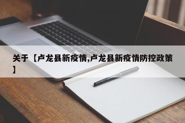 关于【卢龙县新疫情,卢龙县新疫情防控政策】