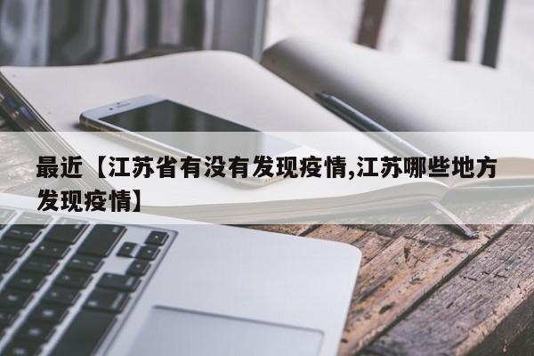 最近【江苏省有没有发现疫情,江苏哪些地方发现疫情】
