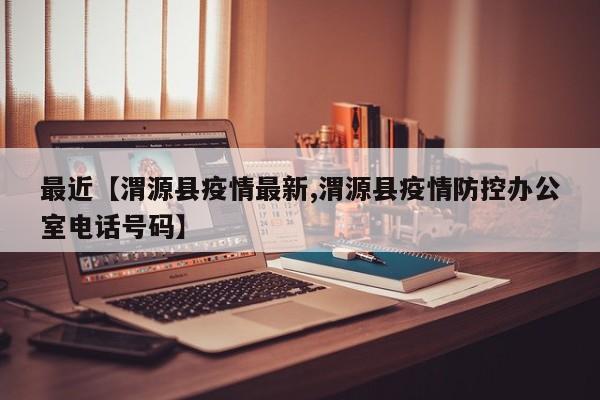 最近【渭源县疫情最新,渭源县疫情防控办公室电话号码】