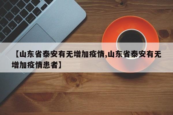 【山东省泰安有无增加疫情,山东省泰安有无增加疫情患者】