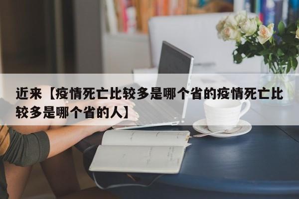 近来【疫情死亡比较多是哪个省的疫情死亡比较多是哪个省的人】