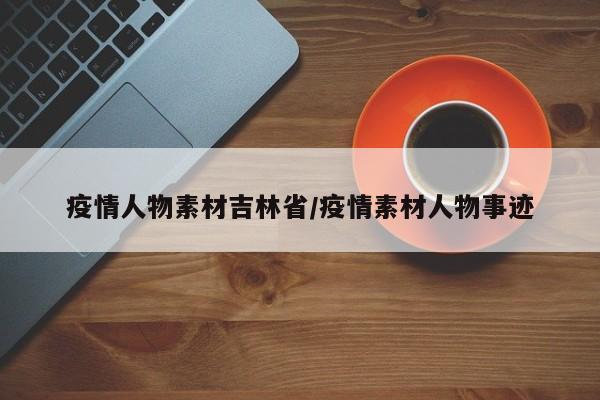 疫情人物素材吉林省/疫情素材人物事迹