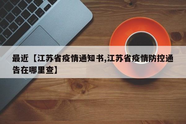 最近【江苏省疫情通知书,江苏省疫情防控通告在哪里查】