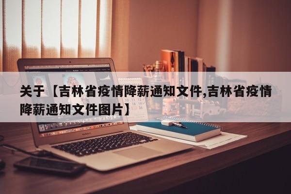 关于【吉林省疫情降薪通知文件,吉林省疫情降薪通知文件图片】