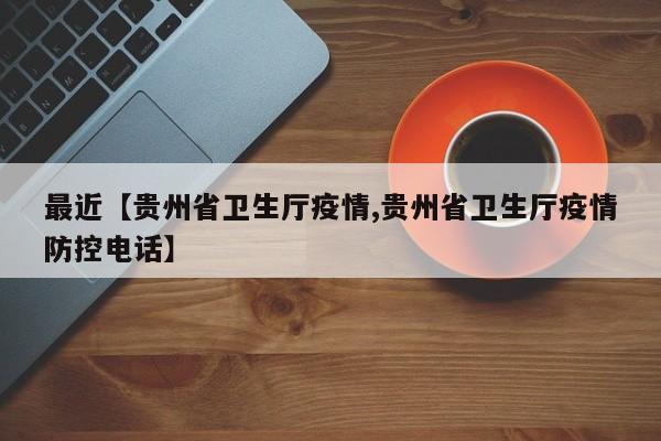 最近【贵州省卫生厅疫情,贵州省卫生厅疫情防控电话】