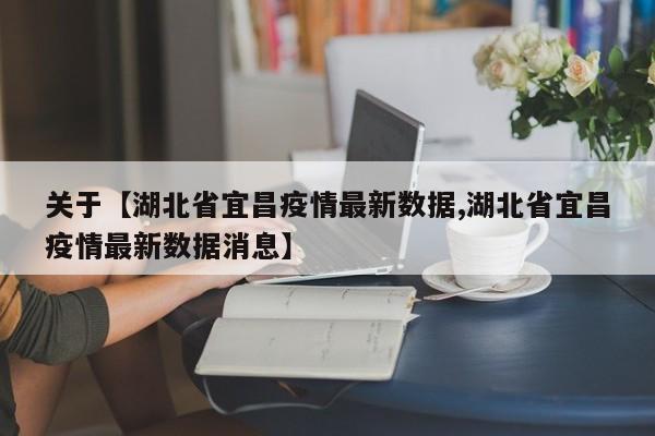 关于【湖北省宜昌疫情最新数据,湖北省宜昌疫情最新数据消息】