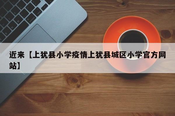 近来【上犹县小学疫情上犹县城区小学官方网站】
