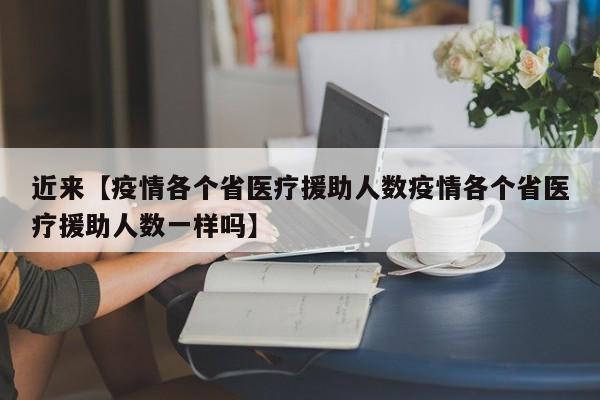近来【疫情各个省医疗援助人数疫情各个省医疗援助人数一样吗】