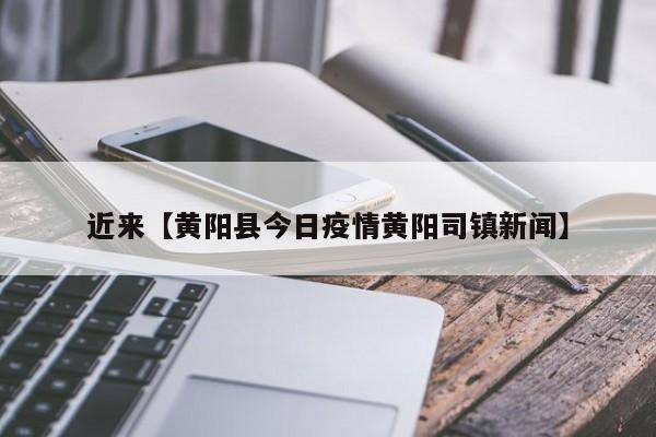 近来【黄阳县今日疫情黄阳司镇新闻】