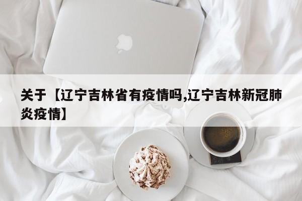 关于【辽宁吉林省有疫情吗,辽宁吉林新冠肺炎疫情】