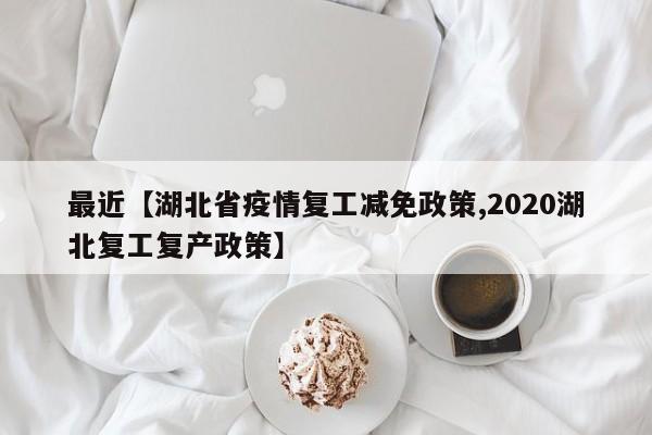 最近【湖北省疫情复工减免政策,2020湖北复工复产政策】
