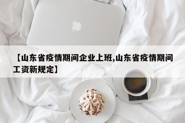 【山东省疫情期间企业上班,山东省疫情期间工资新规定】