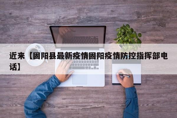近来【固阳县最新疫情固阳疫情防控指挥部电话】