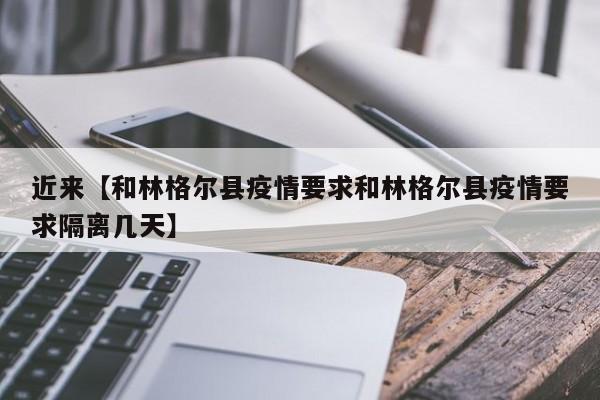 近来【和林格尔县疫情要求和林格尔县疫情要求隔离几天】