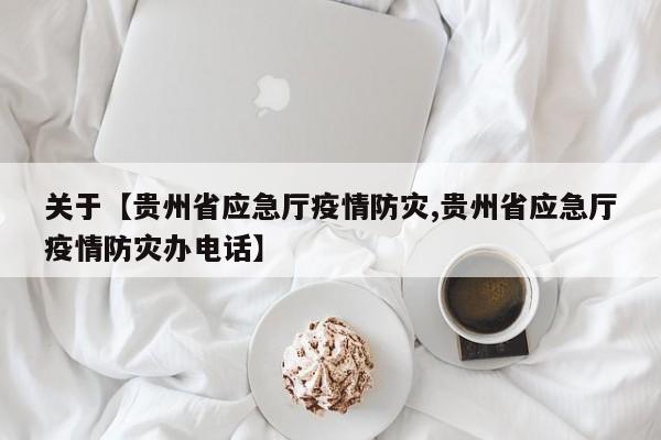 关于【贵州省应急厅疫情防灾,贵州省应急厅疫情防灾办电话】