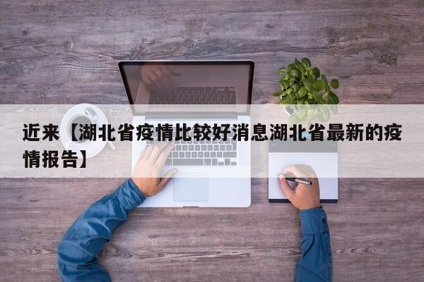 近来【湖北省疫情比较好消息湖北省最新的疫情报告】