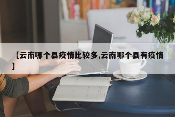 【云南哪个县疫情比较多,云南哪个县有疫情】