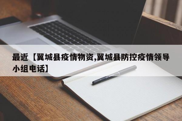 最近【翼城县疫情物资,翼城县防控疫情领导小组电话】