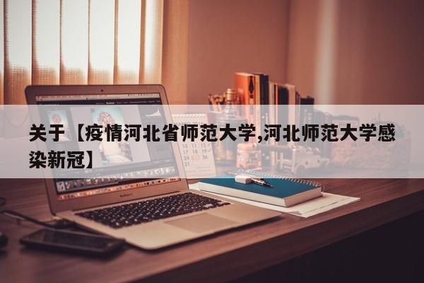 关于【疫情河北省师范大学,河北师范大学感染新冠】