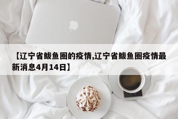 【辽宁省鲅鱼圈的疫情,辽宁省鲅鱼圈疫情最新消息4月14日】