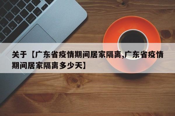 关于【广东省疫情期间居家隔离,广东省疫情期间居家隔离多少天】
