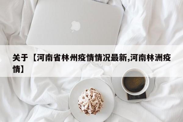 关于【河南省林州疫情情况最新,河南林洲疫情】
