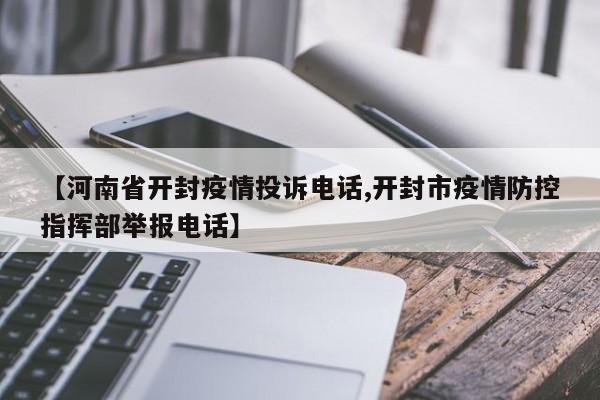 【河南省开封疫情投诉电话,开封市疫情防控指挥部举报电话】