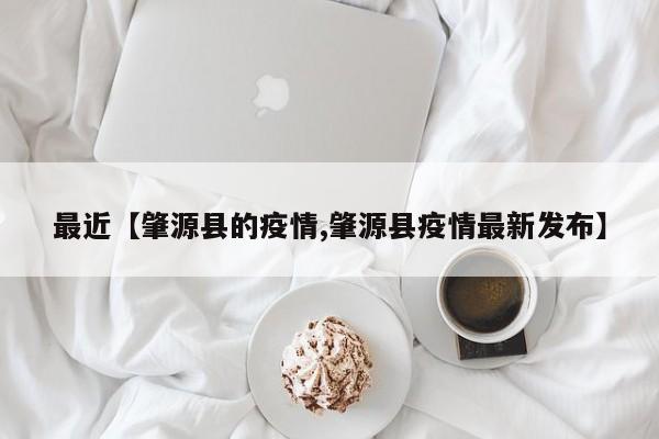 最近【肇源县的疫情,肇源县疫情最新发布】
