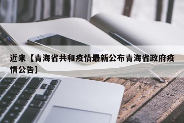 近来【青海省共和疫情最新公布青海省政府疫情公告】