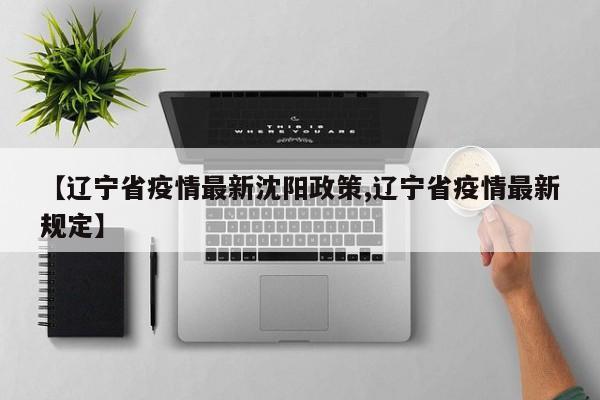 【辽宁省疫情最新沈阳政策,辽宁省疫情最新规定】