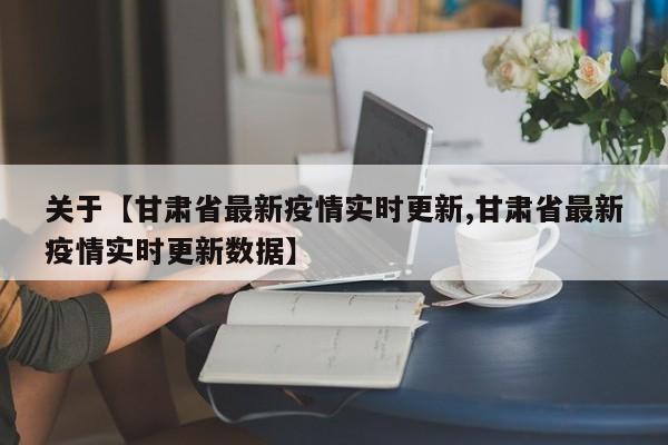 关于【甘肃省最新疫情实时更新,甘肃省最新疫情实时更新数据】