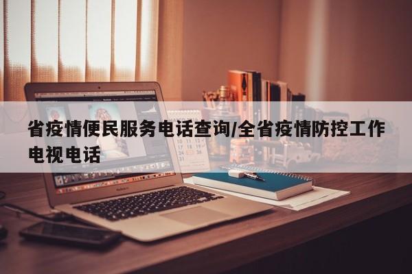 省疫情便民服务电话查询/全省疫情防控工作电视电话