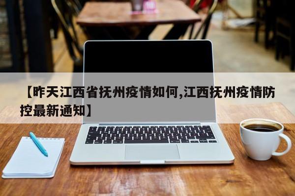 【昨天江西省抚州疫情如何,江西抚州疫情防控最新通知】