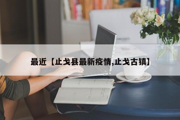 最近【止戈县最新疫情,止戈古镇】