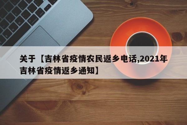 关于【吉林省疫情农民返乡电话,2021年吉林省疫情返乡通知】