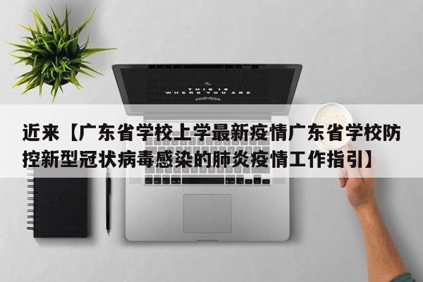 近来【广东省学校上学最新疫情广东省学校防控新型冠状病毒感染的肺炎疫情工作指引】