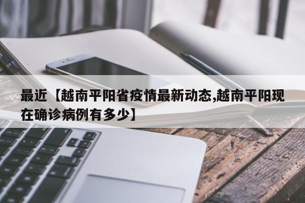 最近【越南平阳省疫情最新动态,越南平阳现在确诊病例有多少】