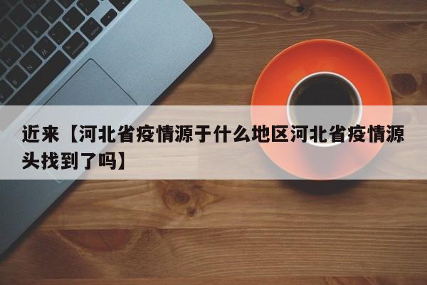 近来【河北省疫情源于什么地区河北省疫情源头找到了吗】