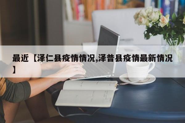 最近【泽仁县疫情情况,泽普县疫情最新情况】