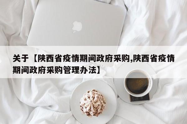 关于【陕西省疫情期间政府采购,陕西省疫情期间政府采购管理办法】