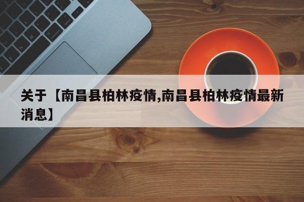 关于【南昌县柏林疫情,南昌县柏林疫情最新消息】