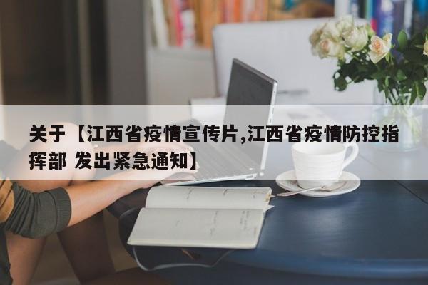 关于【江西省疫情宣传片,江西省疫情防控指挥部 发出紧急通知】