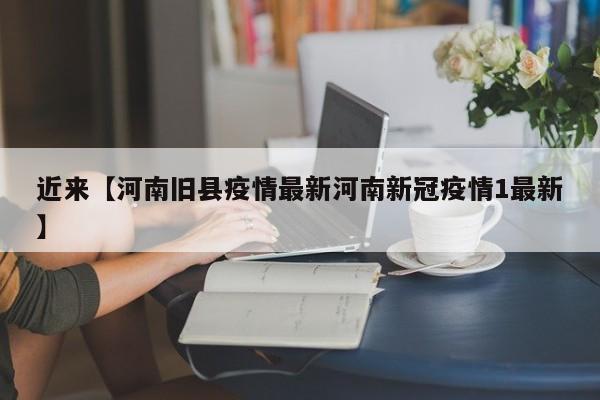 近来【河南旧县疫情最新河南新冠疫情1最新】