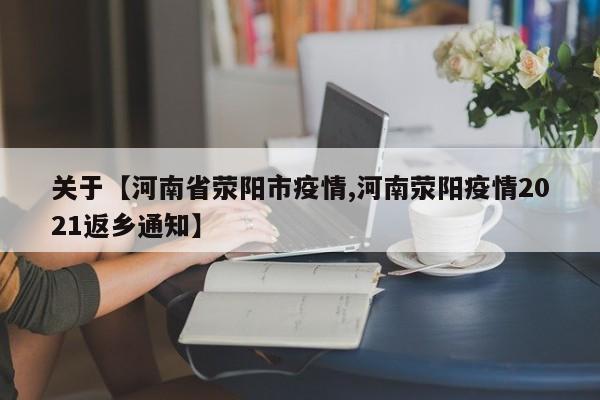 关于【河南省荥阳市疫情,河南荥阳疫情2021返乡通知】