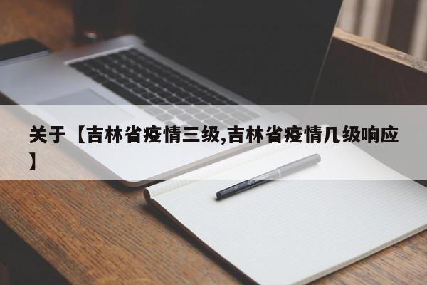 关于【吉林省疫情三级,吉林省疫情几级响应】