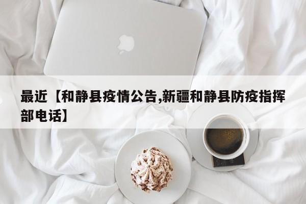 最近【和静县疫情公告,新疆和静县防疫指挥部电话】