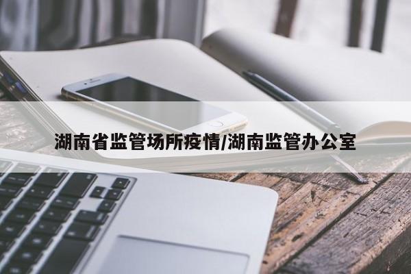 湖南省监管场所疫情/湖南监管办公室