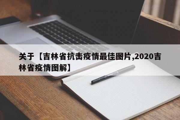 关于【吉林省抗击疫情最佳图片,2020吉林省疫情图解】