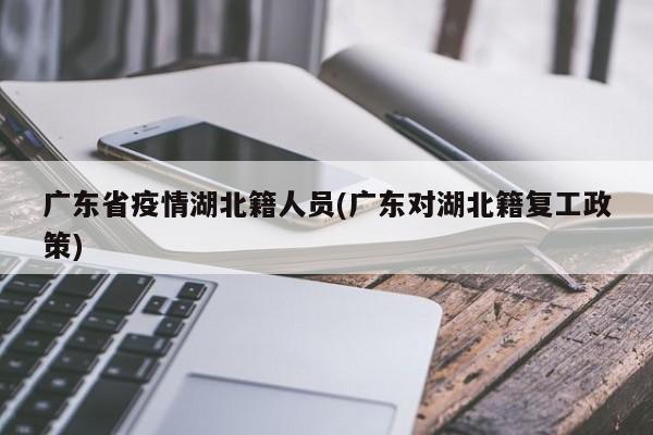 广东省疫情湖北籍人员(广东对湖北籍复工政策)