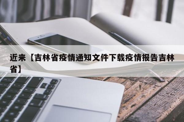 近来【吉林省疫情通知文件下载疫情报告吉林省】